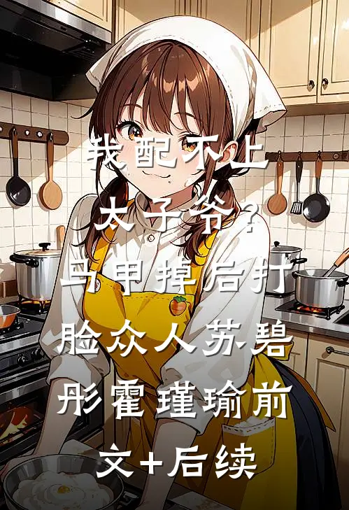 我配不上太子爷？马甲掉后打脸众人苏碧彤霍瑾瑜前文+后续