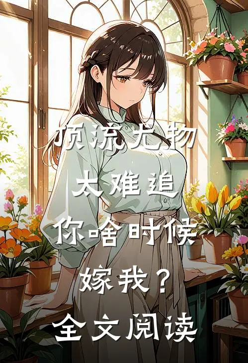 顶流尤物太难追：你啥时候嫁我？全文阅读