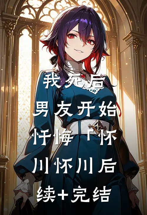 我死后，男友开始忏悔「怀川怀川后续+完结