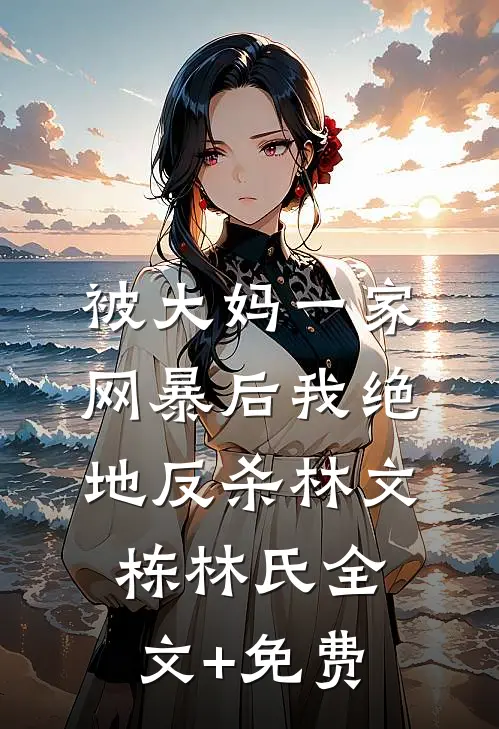 被大妈一家网暴后我绝地反杀林文栋林氏全文+免费