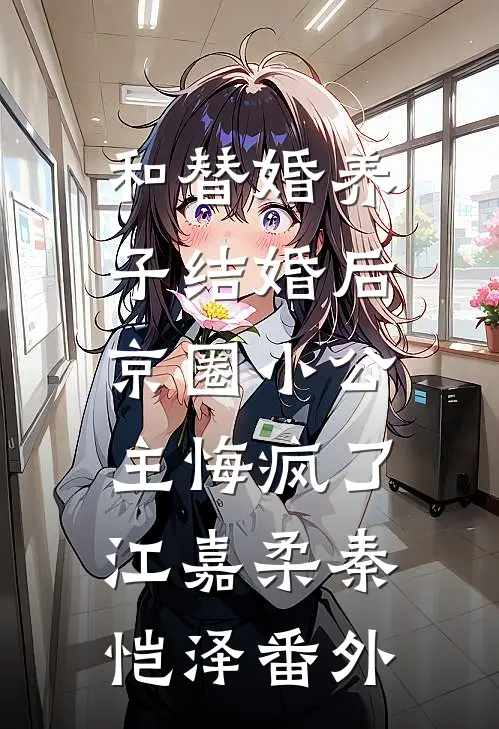 和替婚养子结婚后，京圈小公主悔疯了江嘉柔秦恺泽番外