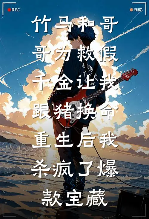 竹马和哥哥为救假千金让我跟猪换命，重生后我杀疯了爆款宝藏