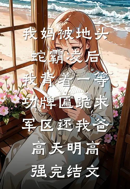 我妈被地头蛇霸凌后，我背着一等功牌匾跪求军区还我爸高天明高强完结文
