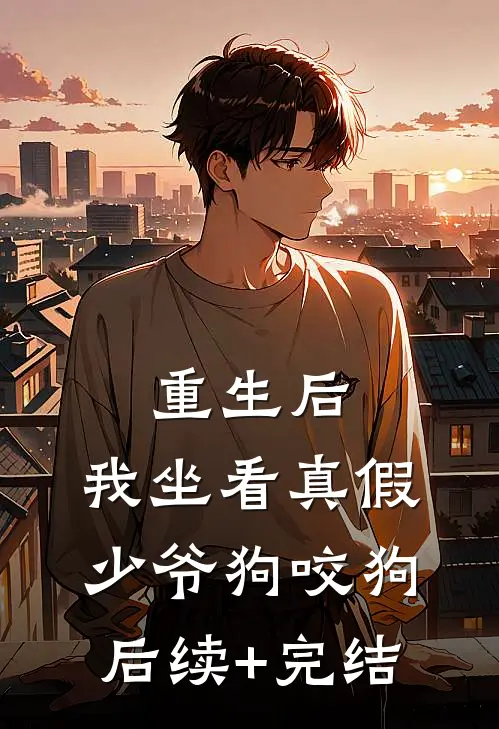 重生后，我坐看真假少爷狗咬狗后续+完结