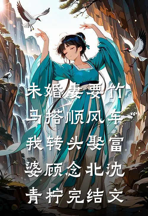 未婚妻要竹马搭顺风车，我转头娶富婆顾念北沈青柠完结文