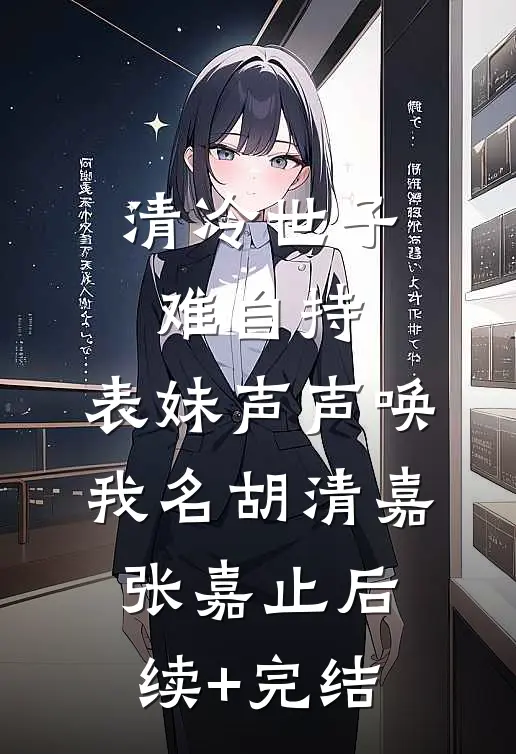 清冷世子难自持，表妹声声唤我名胡清嘉张嘉止后续+完结