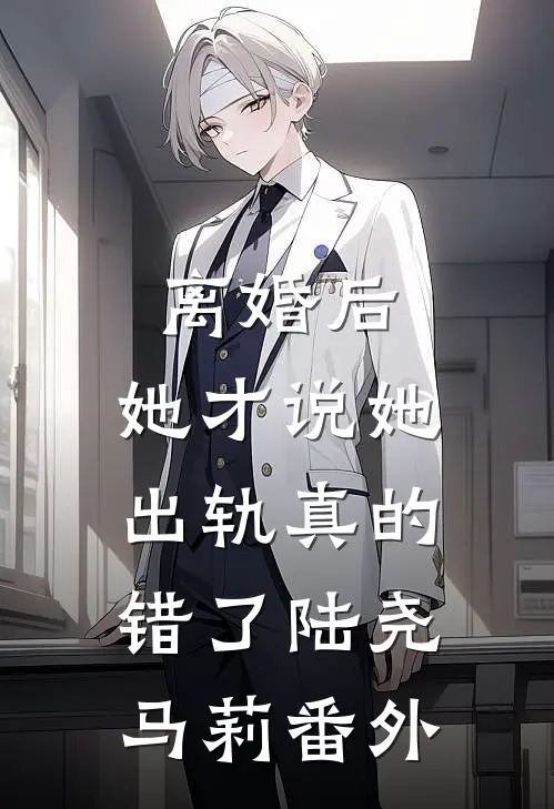 离婚后，她才说她出轨真的错了陆尧马莉番外