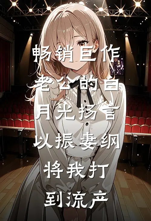 畅销巨作老公的白月光扬言以振妻纲，将我打到流产
