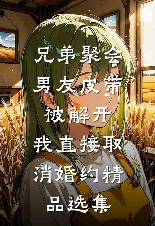 兄弟聚会男友皮带被解开，我直接取消婚约精品选集