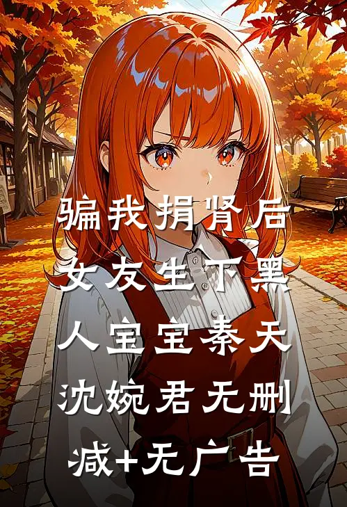 骗我捐肾后，女友生下黑人宝宝秦天沈婉君无删减+无广告