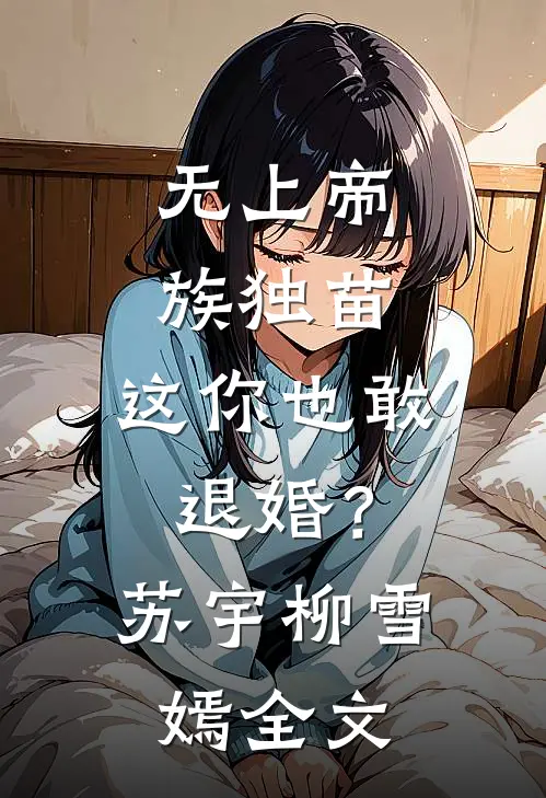 无上帝族独苗，这你也敢退婚？苏宇柳雪嫣全文