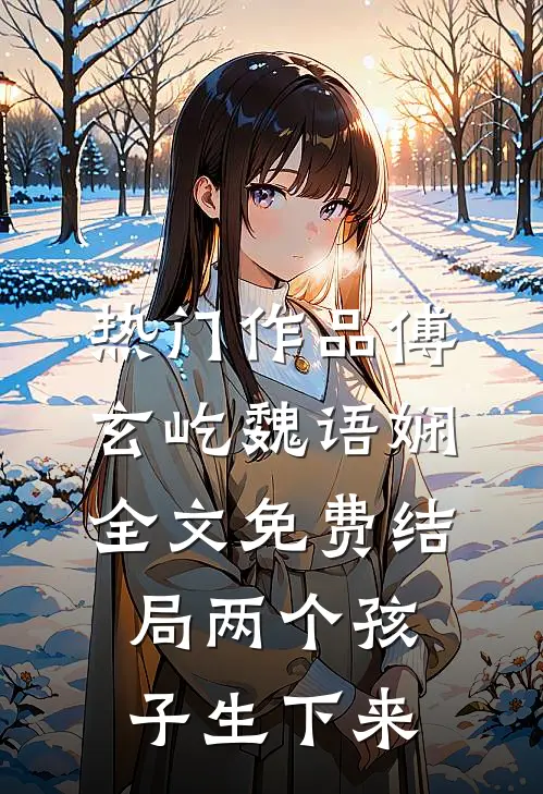 热门作品傅玄屹魏语娴全文免费结局两个孩子生下来