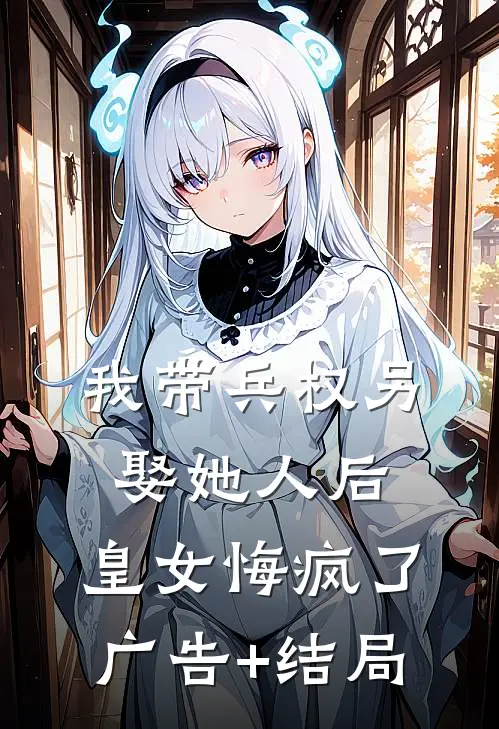 我带兵权另娶她人后，皇女悔疯了广告+结局
