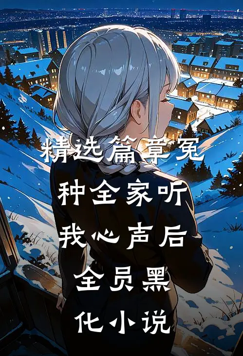 精选篇章冤种全家听我心声后,全员黑化小说