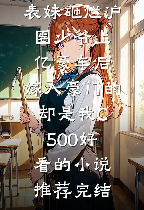 表妹砸烂沪圈少爷上亿豪车后，嫁入豪门的却是我C500好看的小说推荐完结