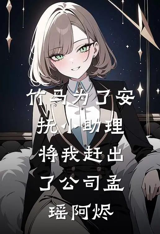 竹马为了安抚小助理，将我赶出了公司孟瑶阿烬