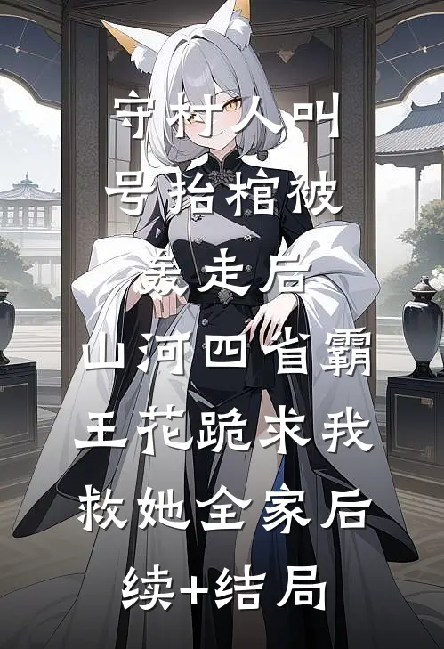 守村人叫号抬棺被轰走后，山河四省霸王花跪求我救她全家后续+结局