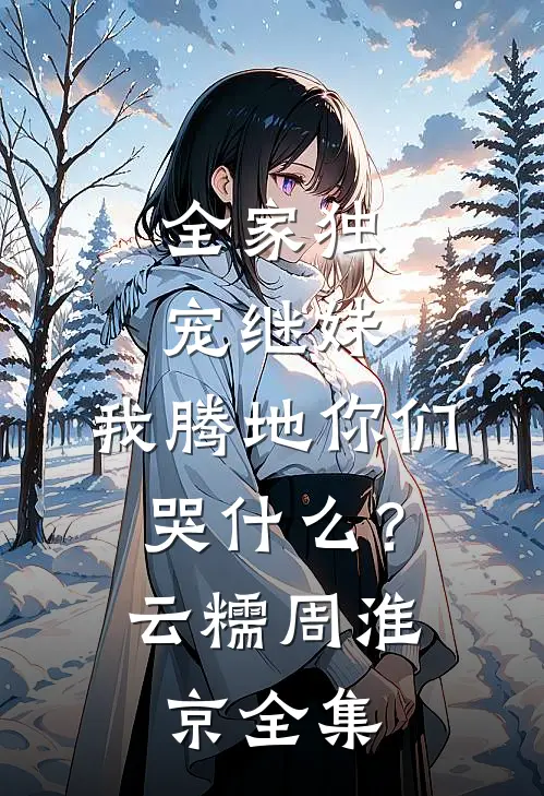 全家独宠继妹，我腾地你们哭什么？云糯周淮京 全集