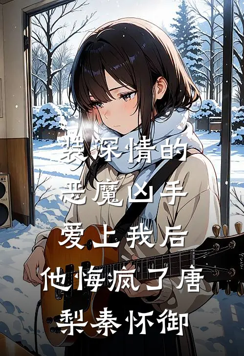 装深情的恶魔凶手爱上我后，他悔疯了唐梨秦怀御