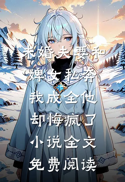 未婚夫要和婢女私奔，我成全他却悔疯了小说全文免费阅读