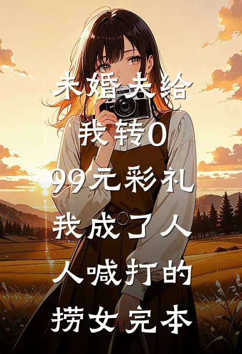 未婚夫给我转0.99元彩礼，我成了人人喊打的捞女完本