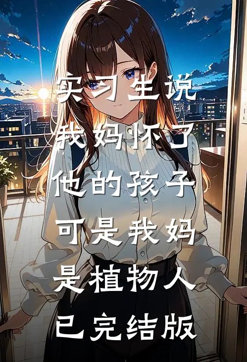 实习生说我妈怀了他的孩子，可是我妈是植物人已完结版