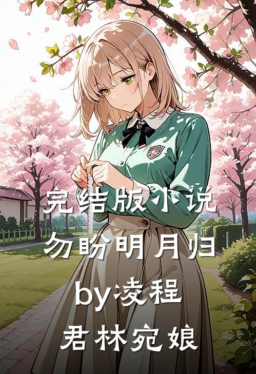 完结版小说勿盼明月归by凌程君林宛娘