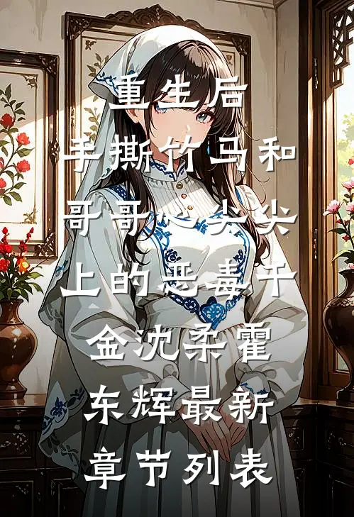重生后，手撕竹马和哥哥心尖尖上的恶毒千金沈柔霍东辉最新章节列表