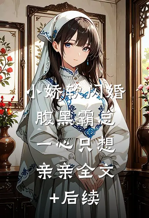 小娇软闪婚腹黑霸总，一心只想亲亲全文+后续