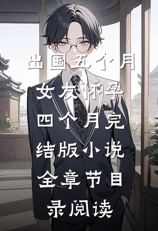 出国五个月，女友怀孕四个月完结版小说全章节目录阅读