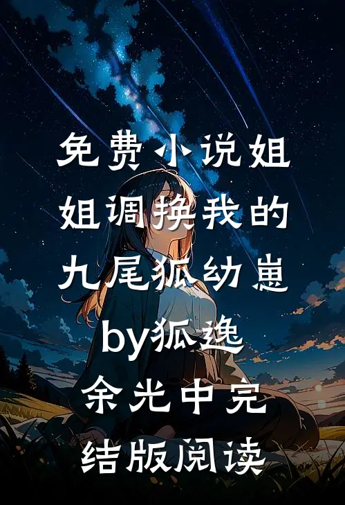 免费小说姐姐调换我的九尾狐幼崽by狐逸余光中完结版阅读
