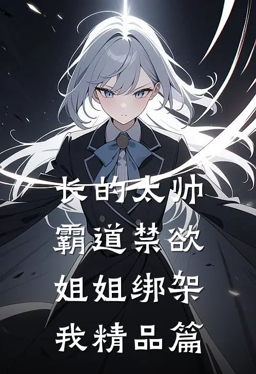 长的太帅，霸道禁欲姐姐绑架我精品篇