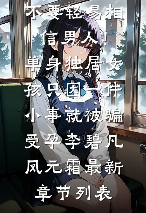 不要轻易相信男人！单身独居女孩只因一件小事，就被骗受孕李碧凡凤元霜最新章节列表