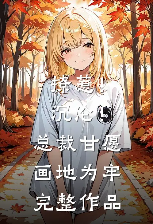 撩惹！沉沦！总裁甘愿画地为牢完整作品