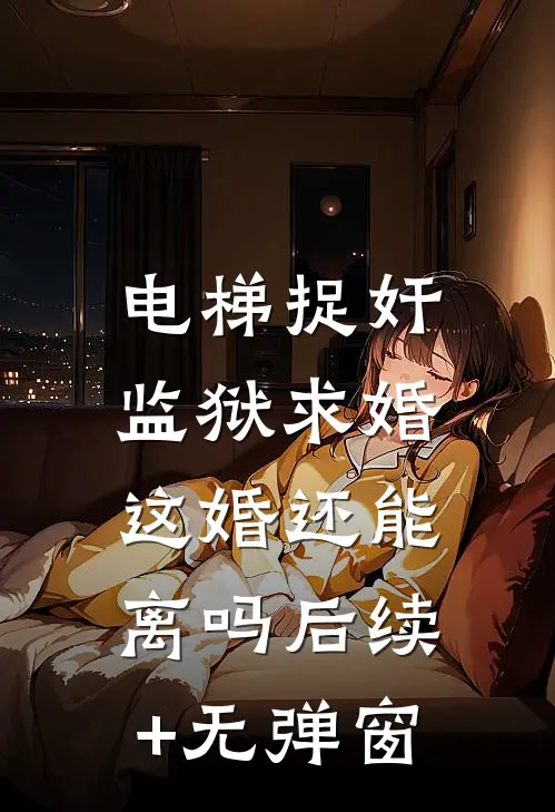 电梯捉奸监狱求婚，这婚还能离吗后续+无弹窗