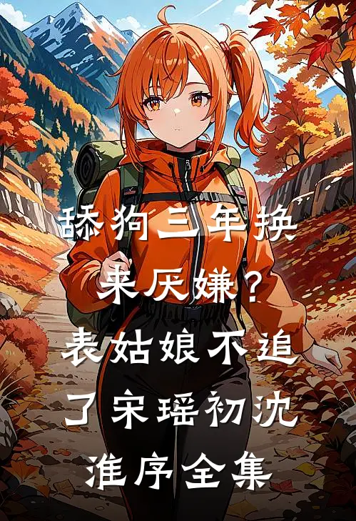 舔狗三年换来厌嫌？表姑娘不追了宋瑶初沈淮序全集