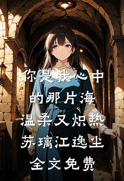 你是我心中的那片海，温柔又炽热苏璃江逸尘全文免费