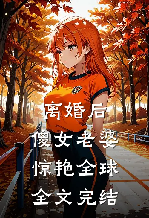 离婚后，傻女老婆惊艳全球全文完结