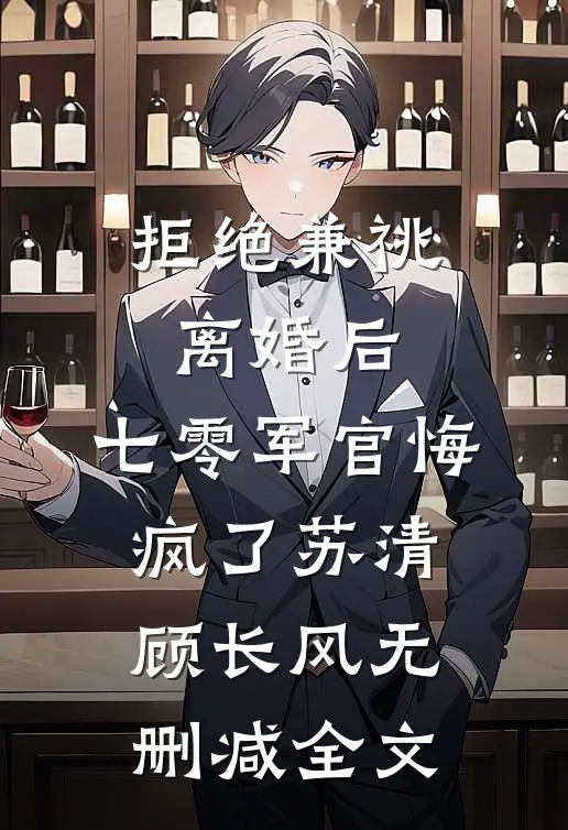 拒绝兼祧离婚后，七零军官悔疯了苏清顾长风无删减全文