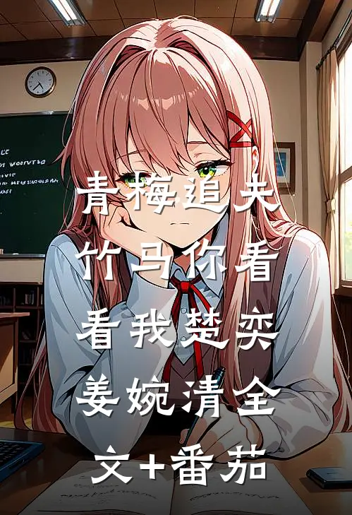 青梅追夫，竹马你看看我楚奕姜婉清全文+番茄