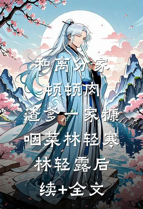 和离分家顿顿肉，渣爹一家糠咽菜林轻寒林轻露后续+全文