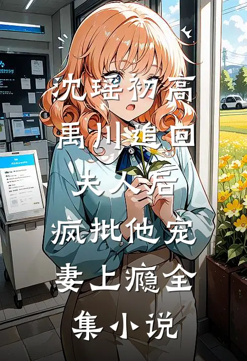 沈瑶初高禹川 《追回夫人后,疯批他宠妻上瘾》全集小说
