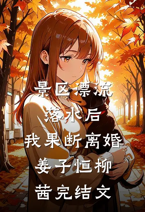 景区漂流落水后，我果断离婚姜子恒柳茜完结文