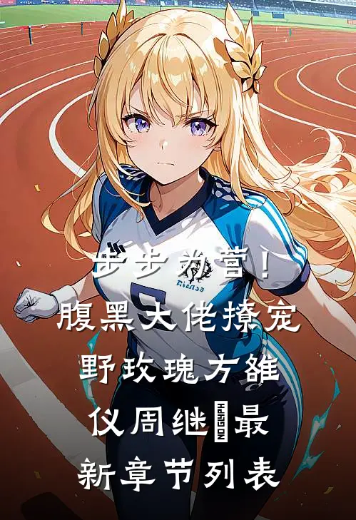 步步为营！腹黑大佬撩宠野玫瑰方雒仪周继燊最新章节列表