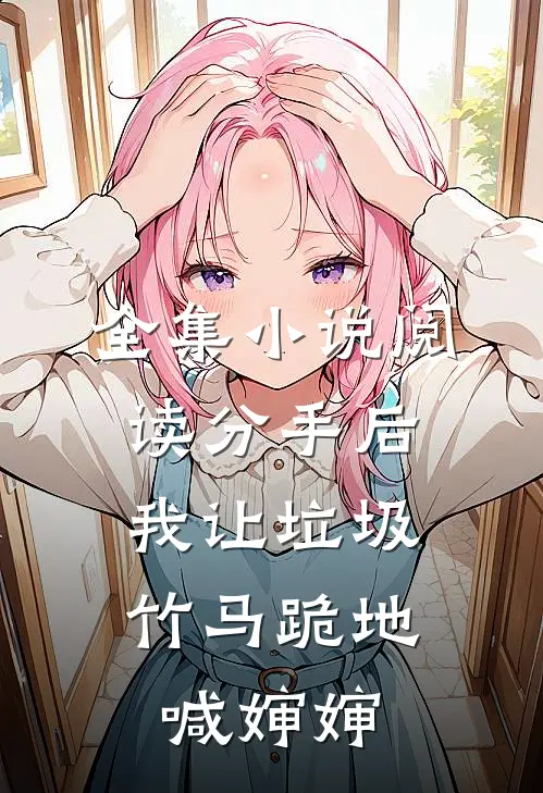 全集小说阅读分手后，我让垃圾竹马跪地喊婶婶