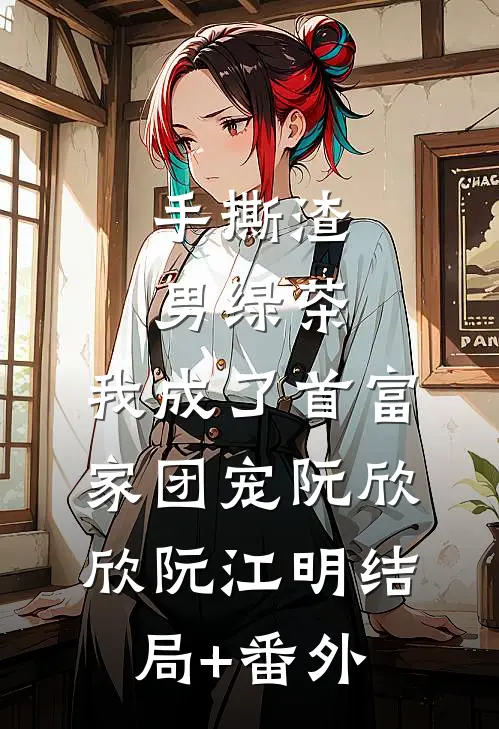 手撕渣男绿茶，我成了首富家团宠阮欣欣阮江明结局+番外