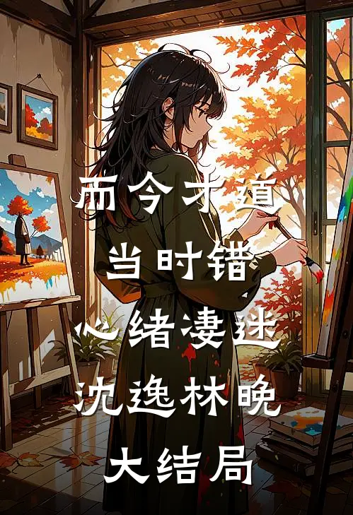 而今才道当时错，心绪凄迷沈逸林晚大结局