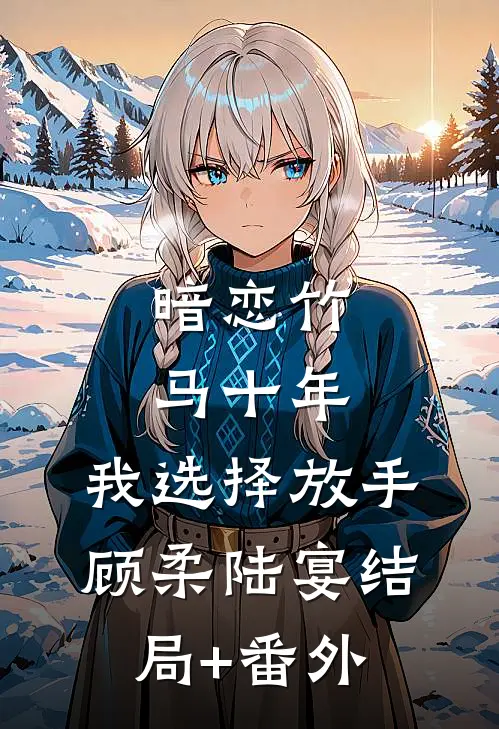 暗恋竹马十年，我选择放手顾柔陆宴结局+番外