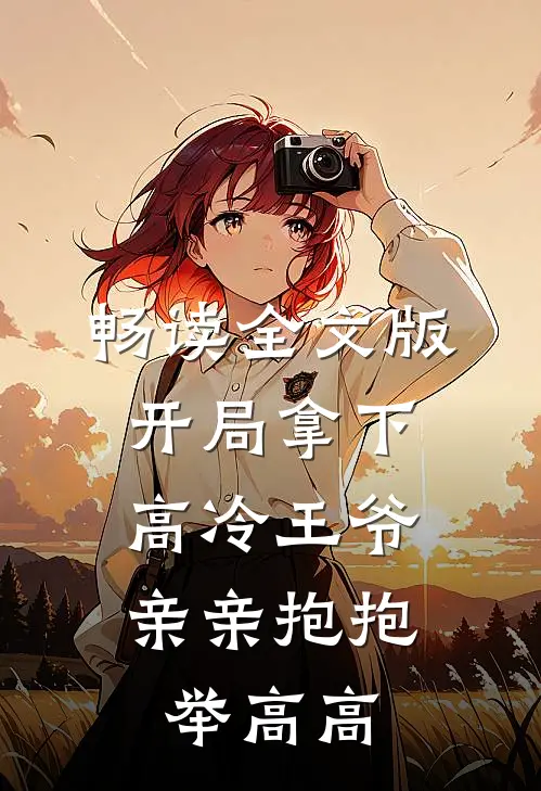 畅读全文版开局拿下高冷王爷，亲亲抱抱举高高