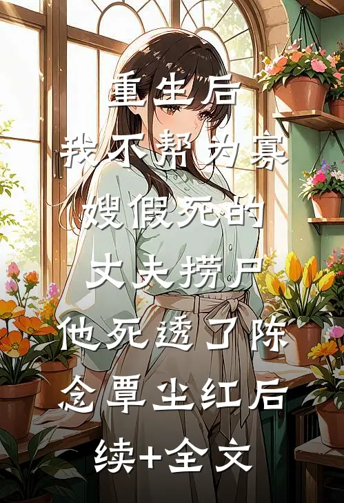 重生后，我不帮为寡嫂假死的丈夫捞尸，他死透了陈念覃尘红后续+全文